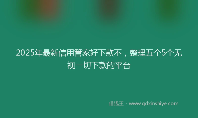 2025年最新信用管家好下款不，整理五个5个无视一切下款的平台