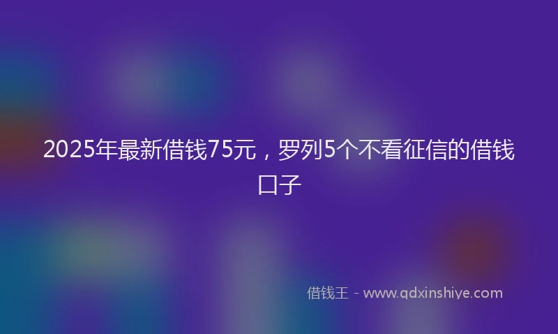 2025年最新借钱75元，罗列5个不看征信的借钱口子