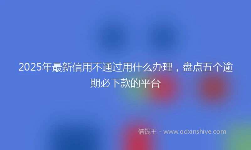 2025年最新信用不通过用什么办理，盘点五个逾期必下款的平台