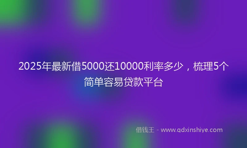 2025年最新借5000还10000利率多少，梳理5个简单容易贷款平台