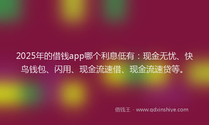 2025年的借钱app哪个利息低有：现金无忧、快鸟钱包、闪用、现金流速借、现金流速贷等。