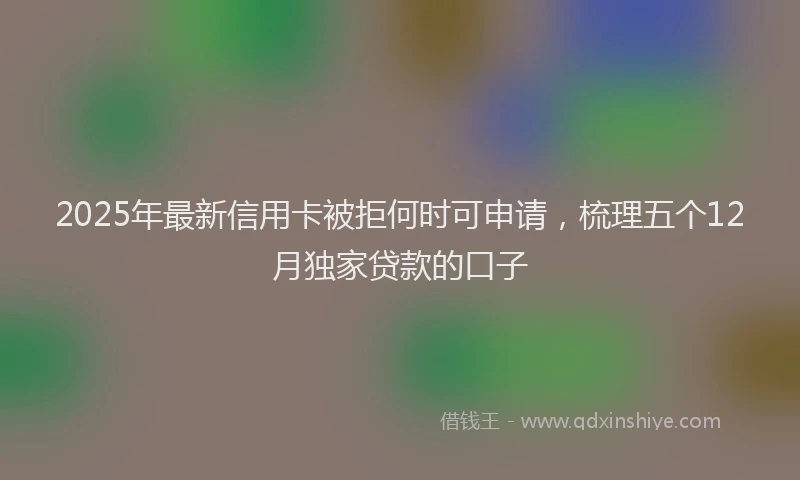 2025年最新信用卡被拒何时可申请，梳理五个12月独家贷款的口子