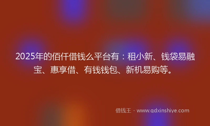 2025年的佰仟借钱么平台有：租小新、钱袋易融宝、惠享借、有钱钱包、新机易购等。