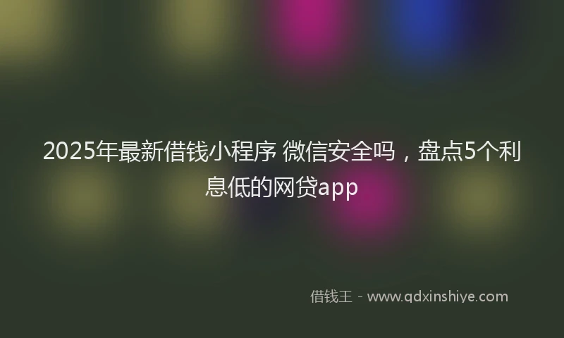 2025年最新借钱小程序 微信安全吗，盘点5个利息低的网贷app