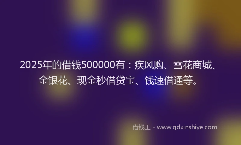 2025年的借钱500000有：疾风购、雪花商城、金银花、现金秒借贷宝、钱速借通等。