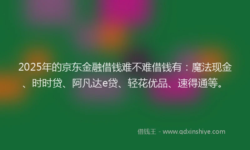 2025年的京东金融借钱难不难借钱有：魔法现金、时时贷、阿凡达e贷、轻花优品、速得通等。
