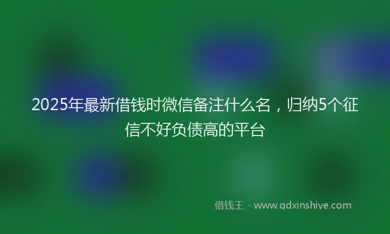 2025年最新借钱时微信备注什么名，归纳5个征信不好负债高的平台