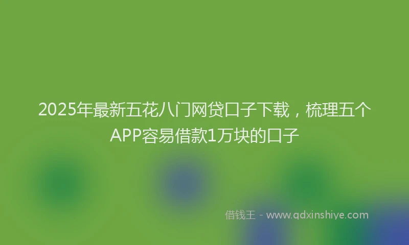 2025年最新五花八门网贷口子下载，梳理五个APP容易借款1万块的口子