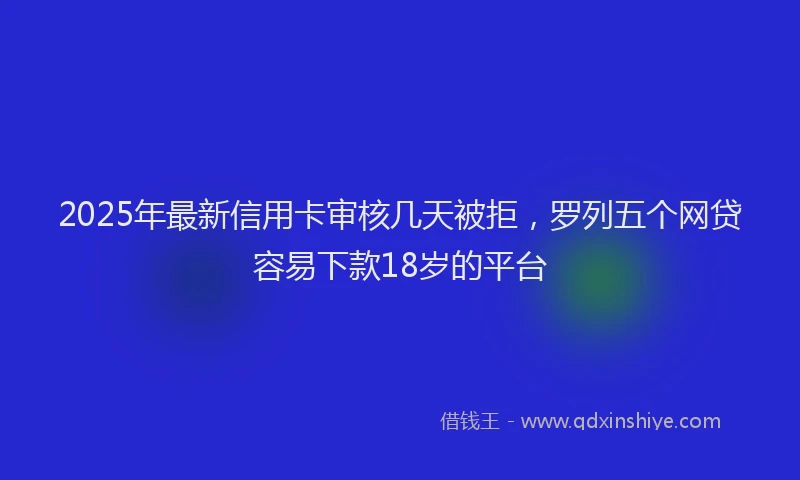 2025年最新信用卡审核几天被拒，罗列五个网贷容易下款18岁的平台