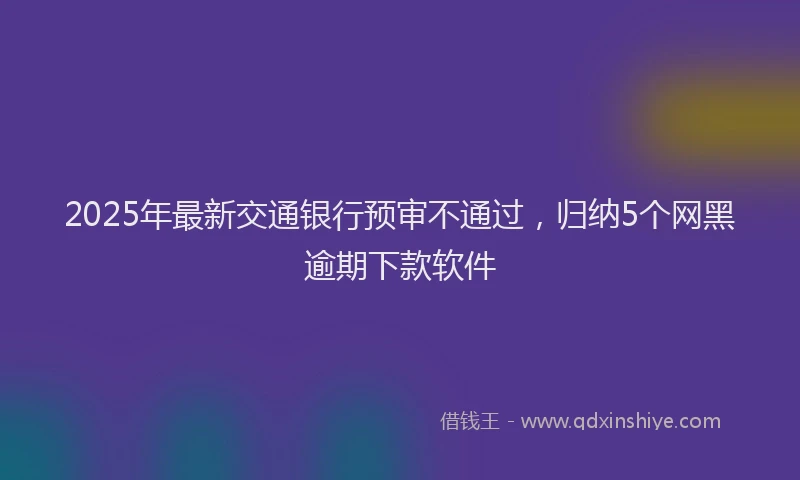 2025年最新交通银行预审不通过，归纳5个网黑逾期下款软件