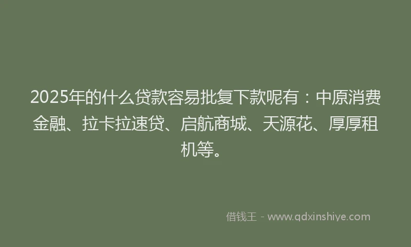 2025年的什么贷款容易批复下款呢有：中原消费金融、拉卡拉速贷、启航商城、天源花、厚厚租机等。