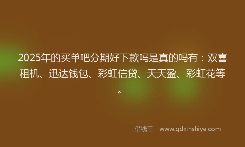 2025年的买单吧分期好下款吗是真的吗有：双喜租机、迅达钱包、彩虹信贷、天天盈、彩虹花等。