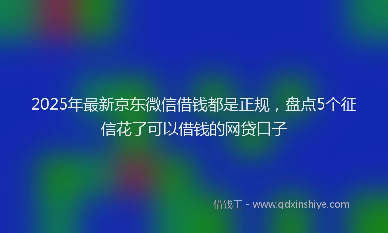 2025年最新京东微信借钱都是正规，盘点5个征信花了可以借钱的网贷口子