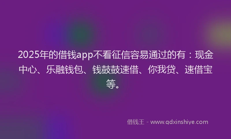 2025年的借钱app不看征信容易通过的有：现金中心、乐融钱包、钱鼓鼓速借、你我贷、速借宝等。