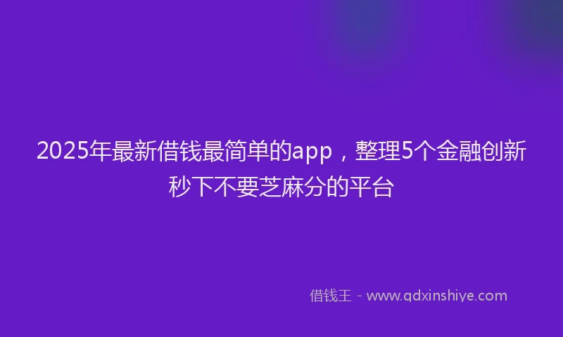 2025年最新借钱最简单的app，整理5个金融创新秒下不要芝麻分的平台