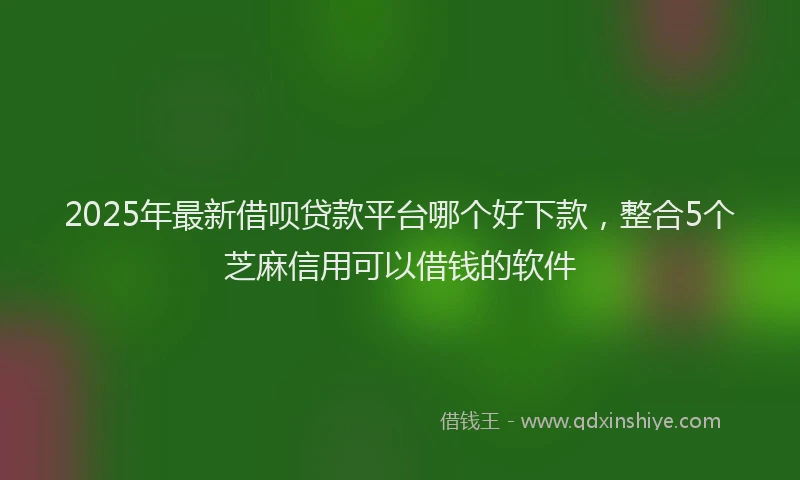2025年最新借呗贷款平台哪个好下款，整合5个芝麻信用可以借钱的软件