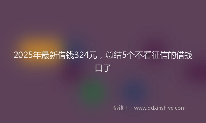 2025年最新借钱324元，总结5个不看征信的借钱口子