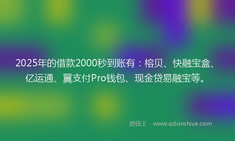 2025年的借款2000秒到账有：榕贝、快融宝盒、亿运通、翼支付Pro钱包、现金贷易融宝等。