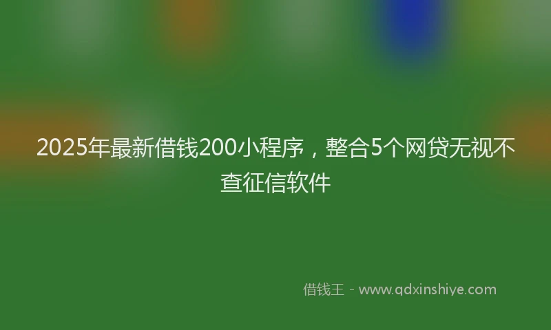 2025年最新借钱200小程序，整合5个网贷无视不查征信软件
