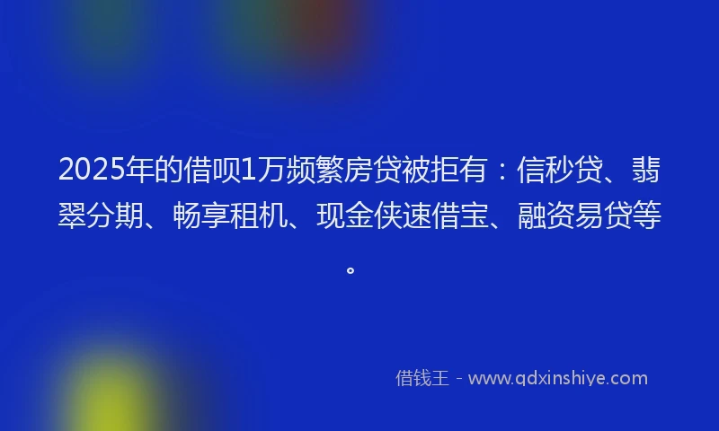 2025年的借呗1万频繁房贷被拒有：信秒贷、翡翠分期、畅享租机、现金侠速借宝、融资易贷等。