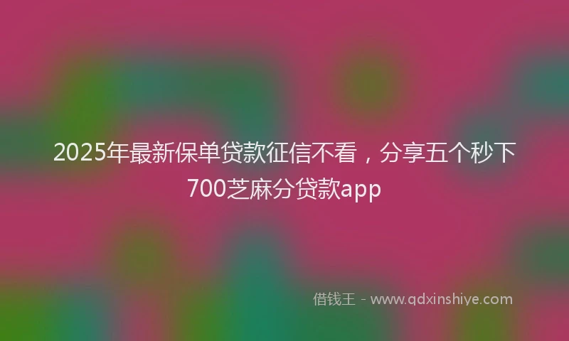 2025年最新保单贷款征信不看，分享五个秒下700芝麻分贷款app