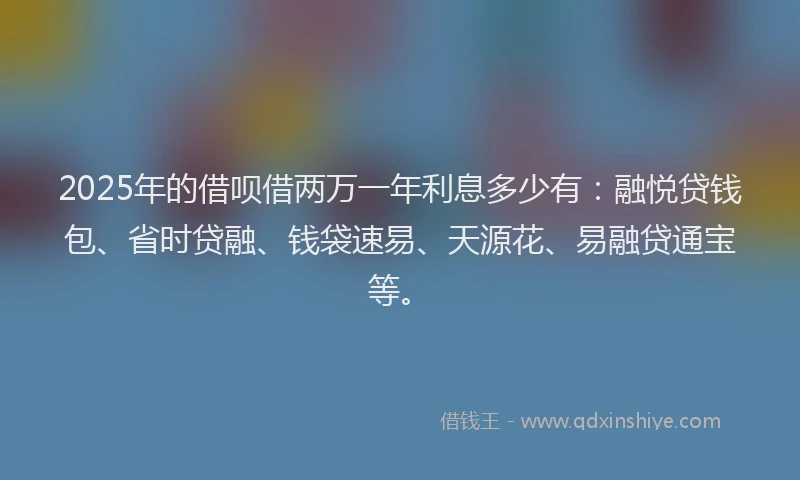 2025年的借呗借两万一年利息多少有：融悦贷钱包、省时贷融、钱袋速易、天源花、易融贷通宝等。