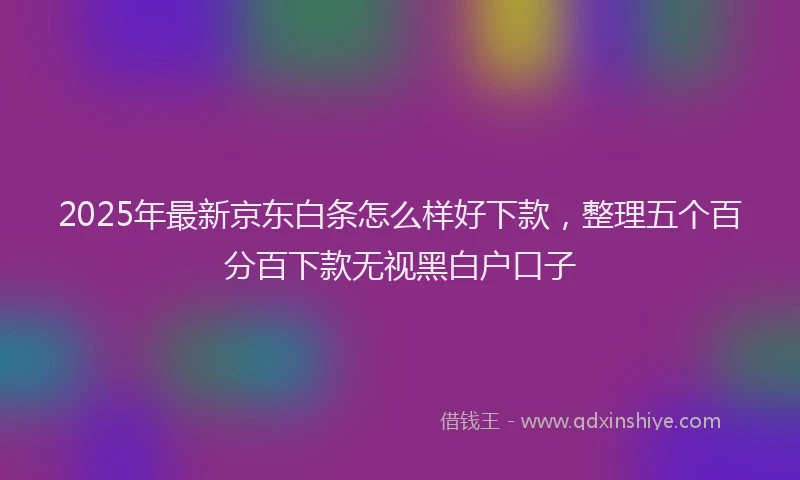 2025年最新京东白条怎么样好下款，整理五个百分百下款无视黑白户口子