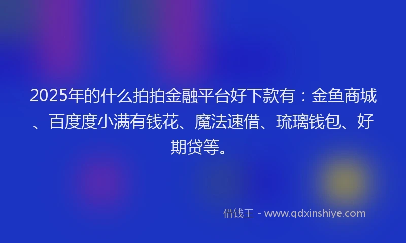 2025年的什么拍拍金融平台好下款有:金鱼商城、百度度小满有钱花、魔法速借、琉璃钱包、好期贷等。