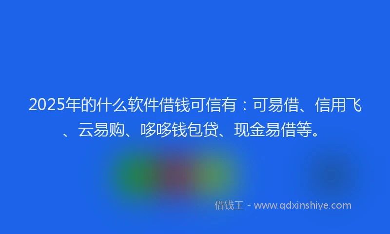 2025年的什么软件借钱可信有：可易借、信用飞、云易购、哆哆钱包贷、现金易借等。