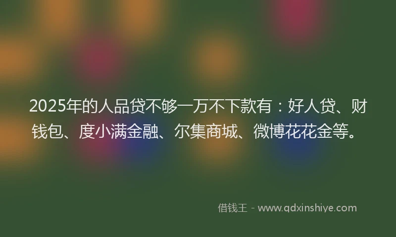 2025年的人品贷不够一万不下款有：好人贷、财钱包、度小满金融、尔集商城、微博花花金等。