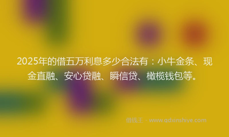 2025年的借五万利息多少合法有：小牛金条、现金直融、安心贷融、瞬信贷、橄榄钱包等。