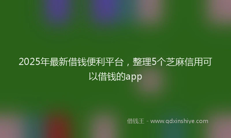 2025年最新借钱便利平台，整理5个芝麻信用可以借钱的app