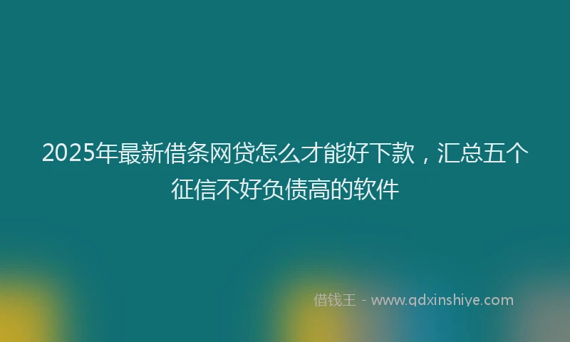 2025年最新借条网贷怎么才能好下款，汇总五个征信不好负债高的软件