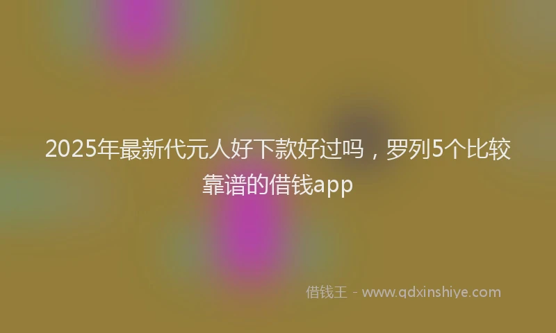2025年最新代元人好下款好过吗，罗列5个比较靠谱的借钱app