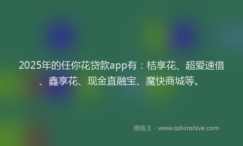 2025年的任你花贷款app有：桔享花、超爱速借、鑫享花、现金直融宝、魔快商城等。