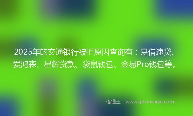 2025年的交通银行被拒原因查询有：易借速贷、爱鸿森、星辉贷款、袋鼠钱包、金易Pro钱包等。