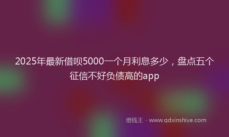 2025年最新借呗5000一个月利息多少，盘点五个征信不好负债高的app
