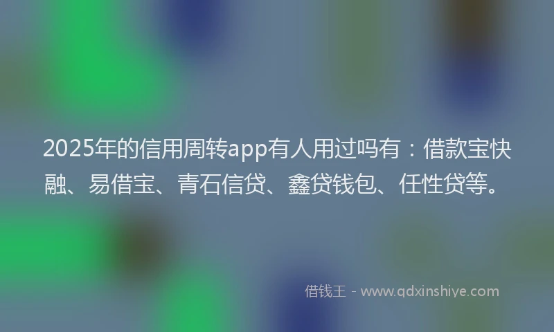 2025年的信用周转app有人用过吗有：借款宝快融、易借宝、青石信贷、鑫贷钱包、任性贷等。