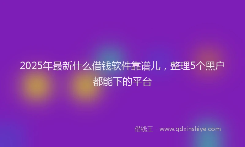 2025年最新什么借钱软件靠谱儿，整理5个黑户都能下的平台