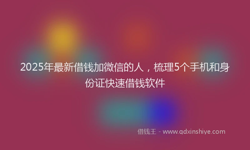 2025年最新借钱加微信的人，梳理5个手机和身份证快速借钱软件