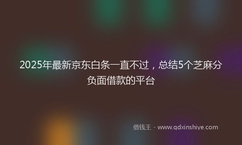 2025年最新京东白条一直不过，总结5个芝麻分负面借款的平台