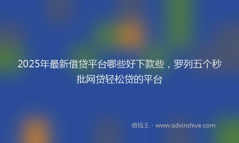 2025年最新借贷平台哪些好下款些，罗列五个秒批网贷轻松贷的平台