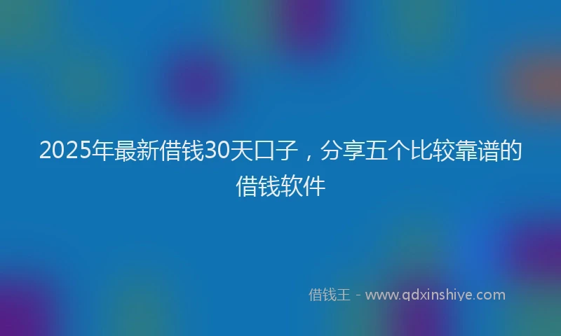 2025年最新借钱30天口子，分享五个比较靠谱的借钱软件