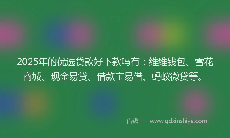 2025年的优选贷款好下款吗有：维维钱包、雪花商城、现金易贷、借款宝易借、蚂蚁微贷等。