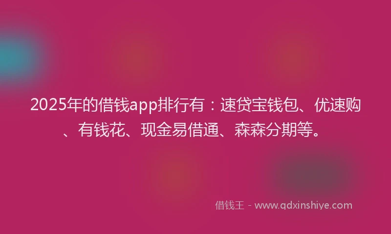 2025年的借钱app排行有：速贷宝钱包、优速购、有钱花、现金易借通、森森分期等。