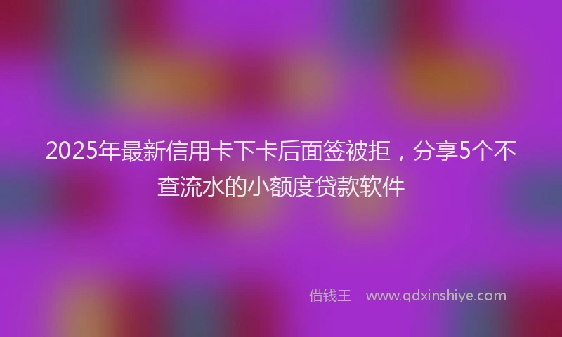 2025年最新信用卡下卡后面签被拒，分享5个不查流水的小额度贷款软件