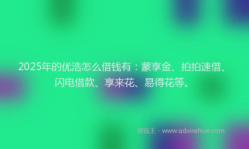 2025年的优浩怎么借钱有：蒙享金、拍拍速借、闪电借款、享来花、易得花等。