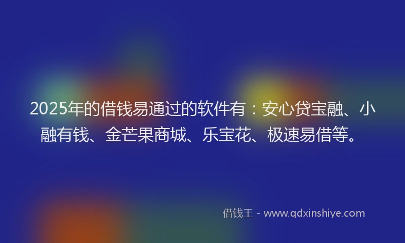 2025年的借钱易通过的软件有：安心贷宝融、小融有钱、金芒果商城、乐宝花、极速易借等。