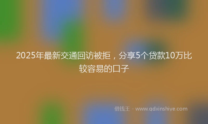 2025年最新交通回访被拒，分享5个贷款10万比较容易的口子