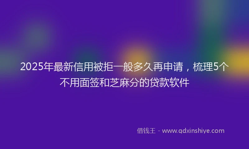 2025年最新信用被拒一般多久再申请，梳理5个不用面签和芝麻分的贷款软件